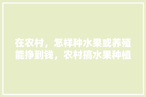 在农村，怎样种水果或养殖能挣到钱，农村搞水果种植赚钱吗。 在农村，怎样种水果或养殖能挣到钱，农村搞水果种植赚钱吗。 家禽养殖