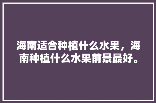 海南适合种植什么水果，海南种植什么水果前景最好。 海南适合种植什么水果，海南种植什么水果前景最好。 土壤施肥