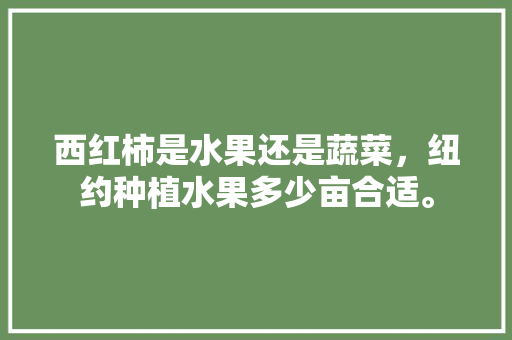 西红柿是水果还是蔬菜，纽约种植水果多少亩合适。 西红柿是水果还是蔬菜，纽约种植水果多少亩合适。 水果种植