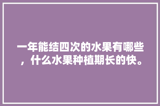 一年能结四次的水果有哪些，什么水果种植期长的快。 一年能结四次的水果有哪些，什么水果种植期长的快。 蔬菜种植