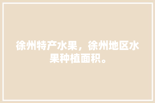 徐州特产水果，徐州地区水果种植面积。 徐州特产水果，徐州地区水果种植面积。 畜牧养殖