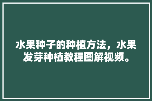 水果种子的种植方法，水果发芽种植教程图解视频。 水果种子的种植方法，水果发芽种植教程图解视频。 水果种植