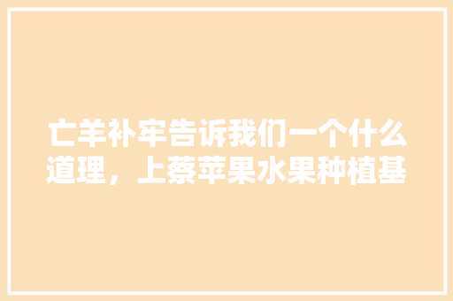 亡羊补牢告诉我们一个什么道理，上蔡苹果水果种植基地地址。 亡羊补牢告诉我们一个什么道理，上蔡苹果水果种植基地地址。 家禽养殖