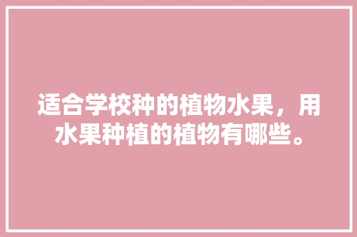 适合学校种的植物水果，用水果种植的植物有哪些。 适合学校种的植物水果，用水果种植的植物有哪些。 蔬菜种植