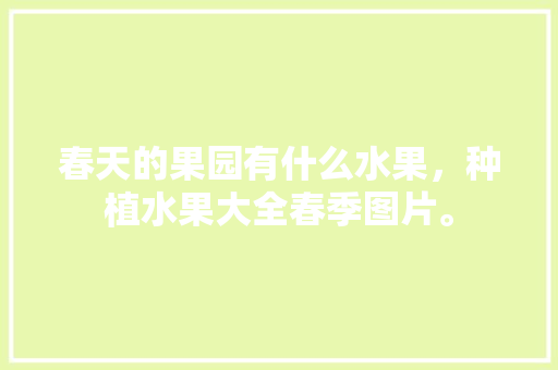 春天的果园有什么水果，种植水果大全春季图片。 春天的果园有什么水果，种植水果大全春季图片。 土壤施肥