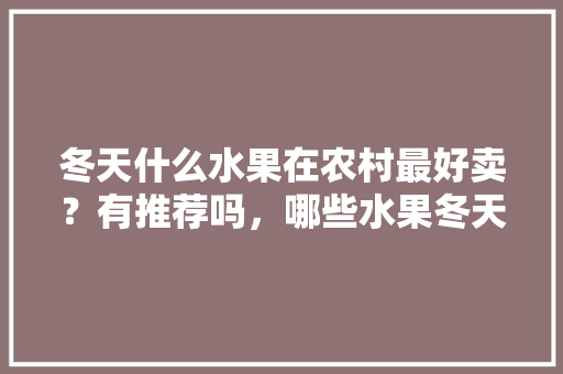 冬天什么水果在农村最好卖？有推荐吗，哪些水果冬天最好种植呢。 冬天什么水果在农村最好卖？有推荐吗，哪些水果冬天最好种植呢。 家禽养殖