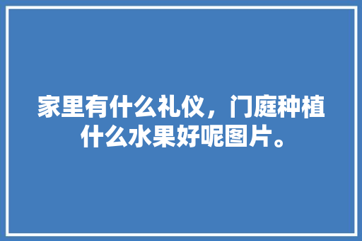 家里有什么礼仪，门庭种植什么水果好呢图片。 家里有什么礼仪，门庭种植什么水果好呢图片。 土壤施肥