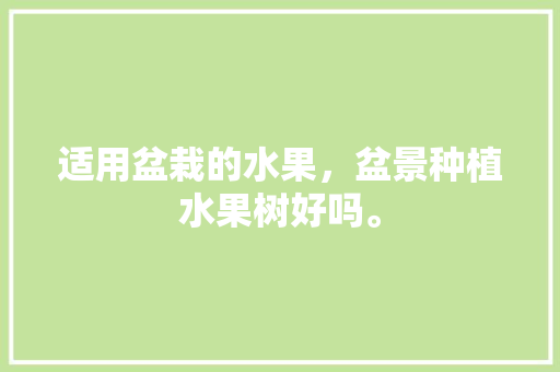 适用盆栽的水果，盆景种植水果树好吗。 适用盆栽的水果，盆景种植水果树好吗。 蔬菜种植