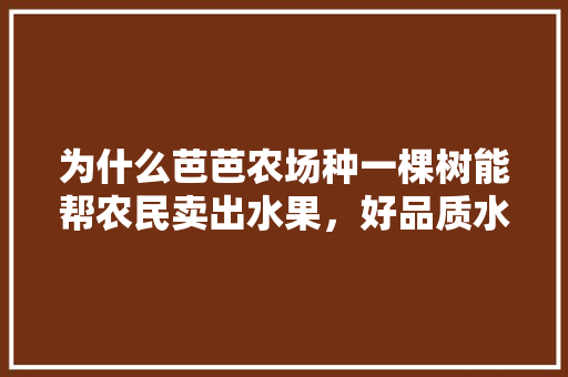 为什么芭芭农场种一棵树能帮农民卖出水果，好品质水果种植农场图片。 为什么芭芭农场种一棵树能帮农民卖出水果，好品质水果种植农场图片。 水果种植