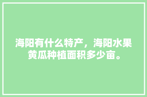 海阳有什么特产，海阳水果黄瓜种植面积多少亩。 海阳有什么特产，海阳水果黄瓜种植面积多少亩。 畜牧养殖