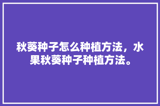 秋葵种子怎么种植方法，水果秋葵种子种植方法。 秋葵种子怎么种植方法，水果秋葵种子种植方法。 蔬菜种植