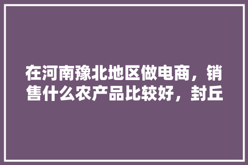 在河南豫北地区做电商，销售什么农产品比较好，封丘黄河种植什么水果最多。 在河南豫北地区做电商，销售什么农产品比较好，封丘黄河种植什么水果最多。 家禽养殖