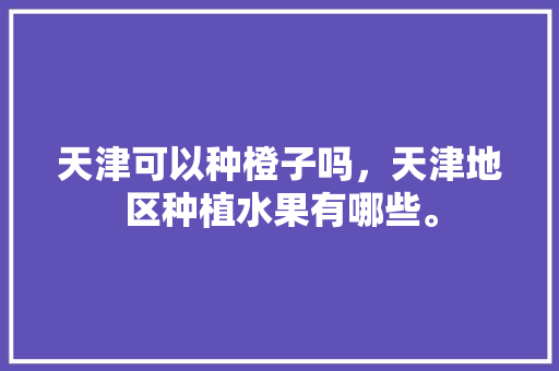 天津可以种橙子吗，天津地区种植水果有哪些。 天津可以种橙子吗，天津地区种植水果有哪些。 家禽养殖