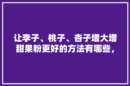 让李子、桃子、杏子增大增甜果粉更好的方法有哪些，李子种植水果图片大全。 让李子、桃子、杏子增大增甜果粉更好的方法有哪些，李子种植水果图片大全。 畜牧养殖