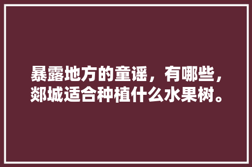 暴露地方的童谣，有哪些，郯城适合种植什么水果树。 暴露地方的童谣，有哪些，郯城适合种植什么水果树。 土壤施肥