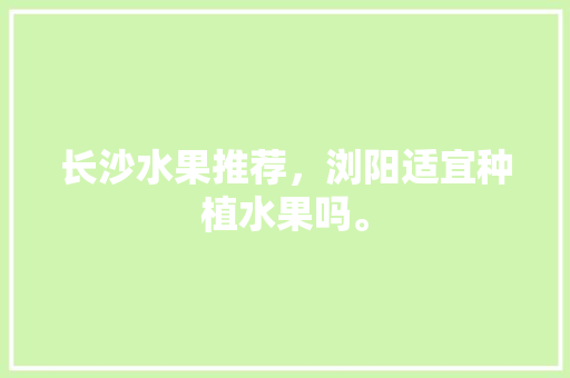 长沙水果推荐，浏阳适宜种植水果吗。 长沙水果推荐，浏阳适宜种植水果吗。 土壤施肥