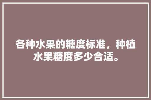 各种水果的糖度标准，种植水果糖度多少合适。 各种水果的糖度标准，种植水果糖度多少合适。 蔬菜种植