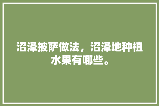 沼泽披萨做法，沼泽地种植水果有哪些。 沼泽披萨做法，沼泽地种植水果有哪些。 水果种植