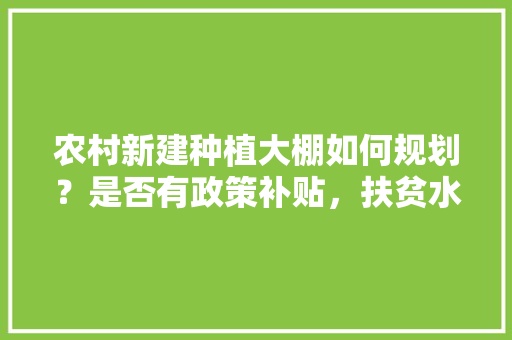 农村新建种植大棚如何规划？是否有政策补贴，扶贫水果种植政策文件最新。 农村新建种植大棚如何规划？是否有政策补贴，扶贫水果种植政策文件最新。 蔬菜种植