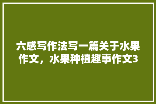 六感写作法写一篇关于水果作文，水果种植趣事作文300字。 六感写作法写一篇关于水果作文，水果种植趣事作文300字。 家禽养殖