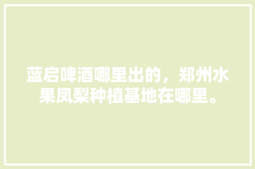 蓝启啤酒哪里出的，郑州水果凤梨种植基地在哪里。 蓝启啤酒哪里出的，郑州水果凤梨种植基地在哪里。 家禽养殖