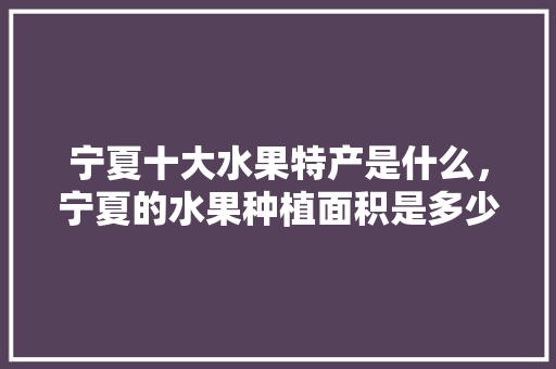 宁夏十大水果特产是什么，宁夏的水果种植面积是多少。 宁夏十大水果特产是什么，宁夏的水果种植面积是多少。 家禽养殖