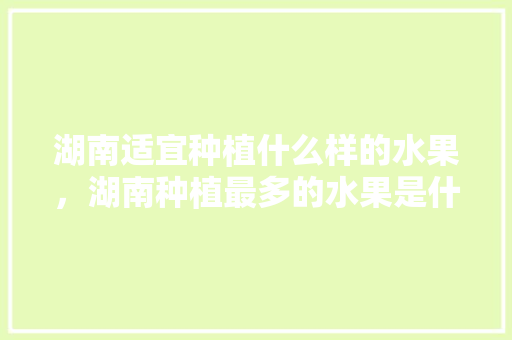 湖南适宜种植什么样的水果，湖南种植最多的水果是什么。 湖南适宜种植什么样的水果，湖南种植最多的水果是什么。 家禽养殖