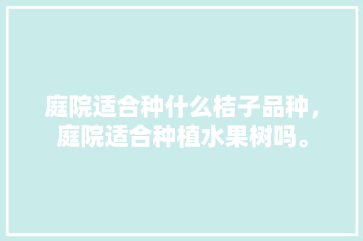 庭院适合种什么桔子品种，庭院适合种植水果树吗。 庭院适合种什么桔子品种，庭院适合种植水果树吗。 畜牧养殖