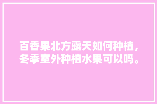 百香果北方露天如何种植，冬季室外种植水果可以吗。 百香果北方露天如何种植，冬季室外种植水果可以吗。 蔬菜种植