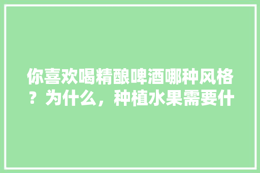 你喜欢喝精酿啤酒哪种风格？为什么，种植水果需要什么条件。 你喜欢喝精酿啤酒哪种风格？为什么，种植水果需要什么条件。 土壤施肥