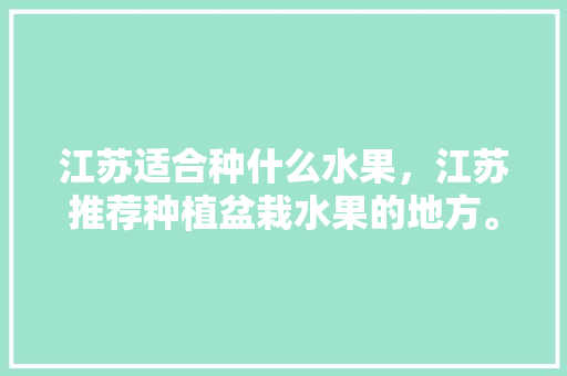 江苏适合种什么水果，江苏推荐种植盆栽水果的地方。 江苏适合种什么水果，江苏推荐种植盆栽水果的地方。 家禽养殖