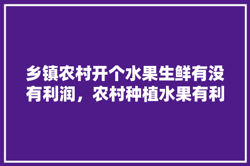 乡镇农村开个水果生鲜有没有利润，农村种植水果有利润吗吗多少钱。 乡镇农村开个水果生鲜有没有利润，农村种植水果有利润吗吗多少钱。 家禽养殖