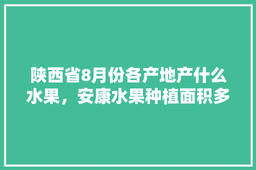 陕西省8月份各产地产什么水果，安康水果种植面积多少亩。 陕西省8月份各产地产什么水果，安康水果种植面积多少亩。 家禽养殖