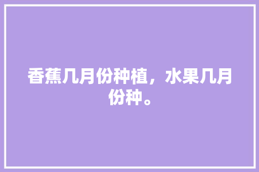 香蕉几月份种植，水果几月份种。 香蕉几月份种植，水果几月份种。 水果种植