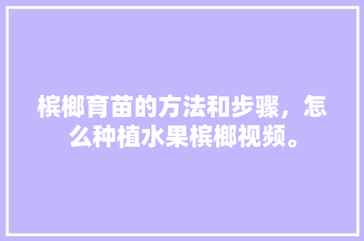 槟榔育苗的方法和步骤，怎么种植水果槟榔视频。 槟榔育苗的方法和步骤，怎么种植水果槟榔视频。 蔬菜种植