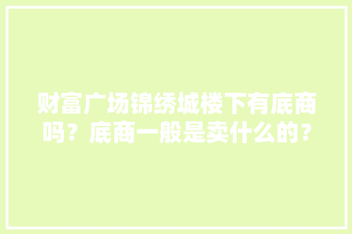 财富广场锦绣城楼下有底商吗？底商一般是卖什么的？想租个地方卖水果，求支招，武胜水果种植基地。 财富广场锦绣城楼下有底商吗？底商一般是卖什么的？想租个地方卖水果，求支招，武胜水果种植基地。 土壤施肥