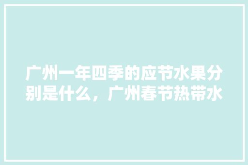 广州一年四季的应节水果分别是什么，广州春节热带水果种植时间。 广州一年四季的应节水果分别是什么，广州春节热带水果种植时间。 水果种植