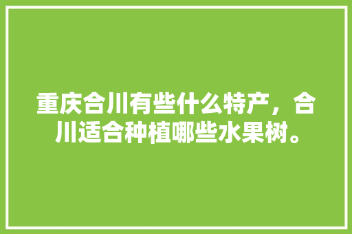 重庆合川有些什么特产，合川适合种植哪些水果树。 重庆合川有些什么特产，合川适合种植哪些水果树。 家禽养殖