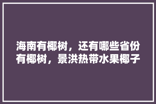 海南有椰树，还有哪些省份有椰树，景洪热带水果椰子种植基地在哪。 海南有椰树，还有哪些省份有椰树，景洪热带水果椰子种植基地在哪。 畜牧养殖