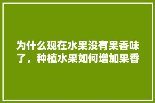 为什么现在水果没有果香味了，种植水果如何增加果香味呢。 为什么现在水果没有果香味了，种植水果如何增加果香味呢。 畜牧养殖