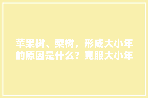 苹果树、梨树，形成大小年的原因是什么？克服大小年的措施有哪些，罗田夏季水果种植方法有哪些。 苹果树、梨树，形成大小年的原因是什么？克服大小年的措施有哪些，罗田夏季水果种植方法有哪些。 畜牧养殖