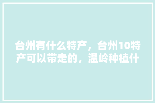 台州有什么特产，台州10特产可以带走的，温岭种植什么水果最好吃。 台州有什么特产，台州10特产可以带走的，温岭种植什么水果最好吃。 家禽养殖