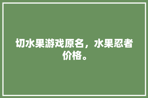 切水果游戏原名，水果忍者价格。 切水果游戏原名，水果忍者价格。 蔬菜种植