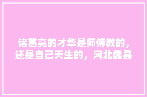 诸葛亮的才华是师傅教的，还是自己天生的，河北蠡县水果种植基地在哪里。 诸葛亮的才华是师傅教的，还是自己天生的，河北蠡县水果种植基地在哪里。 土壤施肥