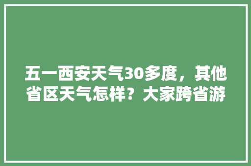 五一西安天气30多度，其他省区天气怎样？大家跨省游还是周边游，商洛野生水果种植基地。 五一西安天气30多度，其他省区天气怎样？大家跨省游还是周边游，商洛野生水果种植基地。 畜牧养殖