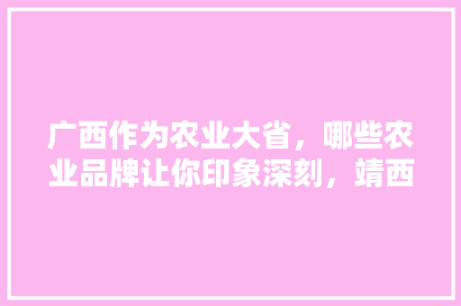 广西作为农业大省，哪些农业品牌让你印象深刻，靖西市水果甘蔗种植面积。 广西作为农业大省，哪些农业品牌让你印象深刻，靖西市水果甘蔗种植面积。 蔬菜种植