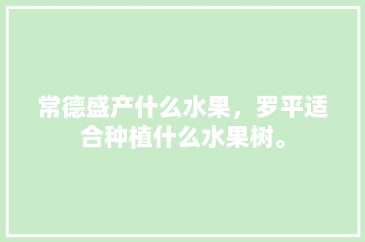 常德盛产什么水果，罗平适合种植什么水果树。 常德盛产什么水果，罗平适合种植什么水果树。 土壤施肥