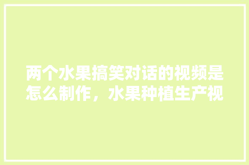 两个水果搞笑对话的视频是怎么制作，水果种植生产视频教程。 两个水果搞笑对话的视频是怎么制作，水果种植生产视频教程。 家禽养殖