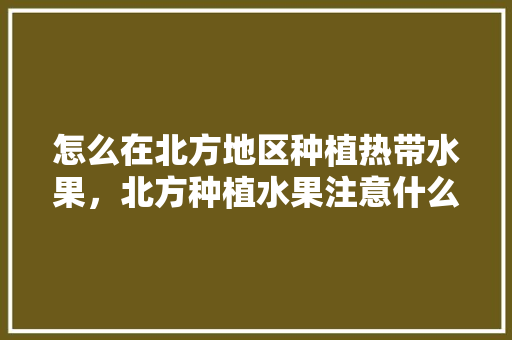 怎么在北方地区种植热带水果，北方种植水果注意什么事项。 怎么在北方地区种植热带水果，北方种植水果注意什么事项。 畜牧养殖