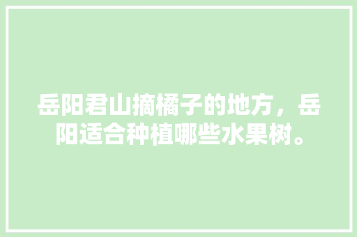 岳阳君山摘橘子的地方，岳阳适合种植哪些水果树。 岳阳君山摘橘子的地方，岳阳适合种植哪些水果树。 水果种植